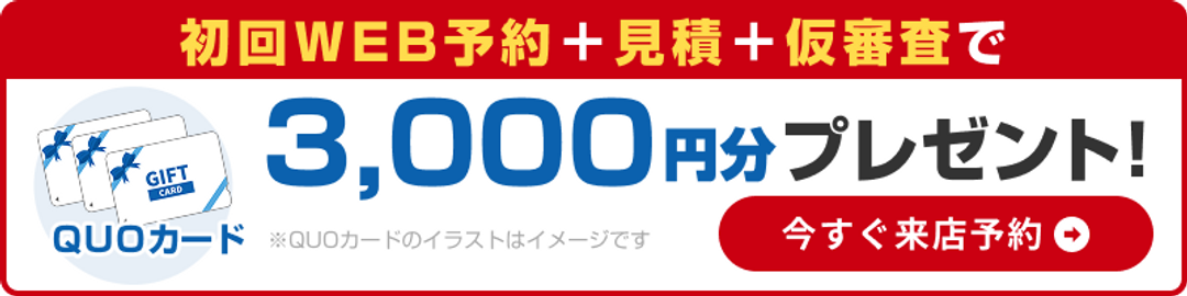 初回WEB予約＋見積＋仮審査でQUOカード3,000円分プレゼント！今すぐ来店予約